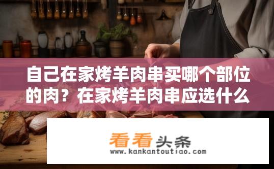 自己在家烤羊肉串买哪个部位的肉？在家烤羊肉串应选什么部位？
