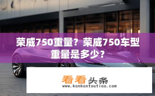 荣威750重量？荣威750车型重量是多少？