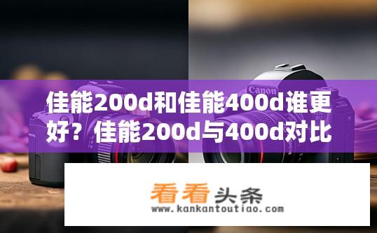 佳能200d和佳能400d谁更好？佳能200d与400d对比，哪款更优秀？