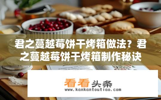 君之蔓越莓饼干烤箱做法？君之蔓越莓饼干烤箱制作秘诀？