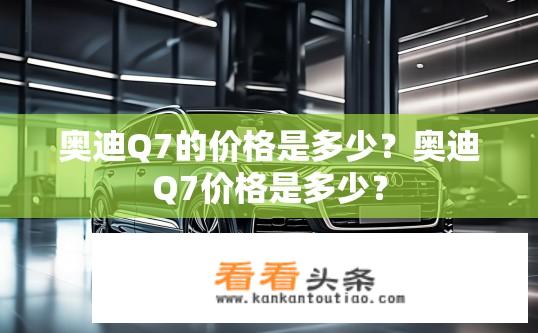 奥迪Q7的价格是多少？奥迪Q7价格是多少？
