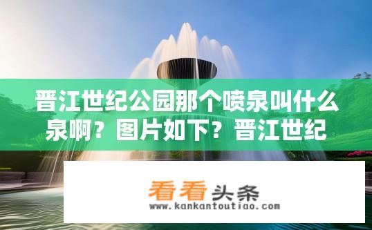 晋江世纪公园那个喷泉叫什么泉啊？图片如下？晋江世纪公园喷泉名称及图片展示？