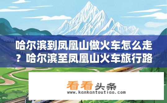 哈尔滨到凤凰山做火车怎么走？哈尔滨至凤凰山火车旅行路线如何规划？