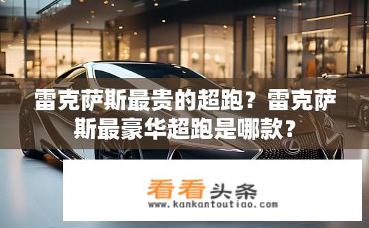 雷克萨斯最贵的超跑？雷克萨斯最豪华超跑是哪款？