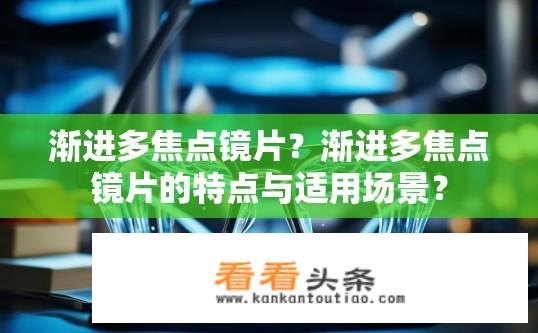 渐进多焦点镜片？渐进多焦点镜片的特点与适用场景？