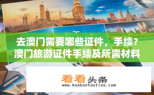去澳门需要哪些证件，手续？澳门旅游证件手续及所需材料？