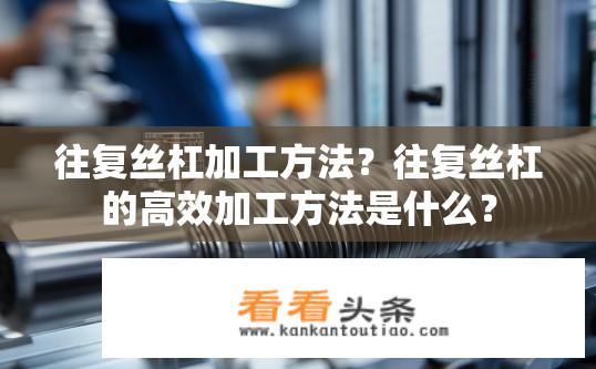 往复丝杠加工方法？往复丝杠的高效加工方法是什么？