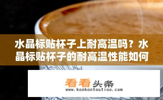 水晶标贴杯子上耐高温吗？水晶标贴杯子的耐高温性能如何？