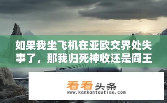 如果我坐飞机在亚欧交界处失事了，那我归死神收还是阎王管？失事飞机生死归属，阎王还是死神？