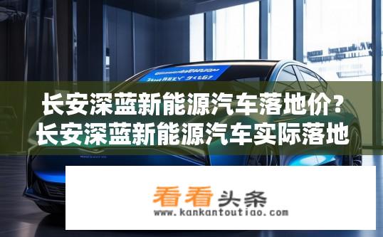 长安深蓝新能源汽车落地价？长安深蓝新能源汽车实际落地价是多少？