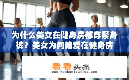 为什么美女在健身房都穿紧身裤？美女为何偏爱在健身房穿紧身裤的原因是什么？