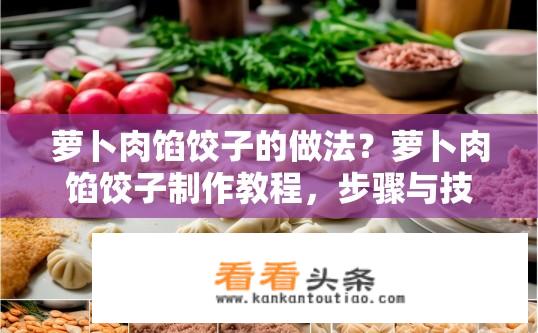 萝卜肉馅饺子的做法？萝卜肉馅饺子制作教程，步骤与技巧？