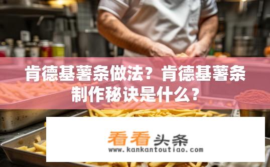 肯德基薯条做法？肯德基薯条制作秘诀是什么？