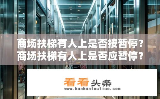 商场扶梯有人上是否按暂停？商场扶梯有人上是否应暂停？