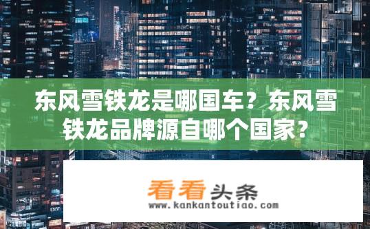 东风雪铁龙是哪国车？东风雪铁龙品牌源自哪个国家？