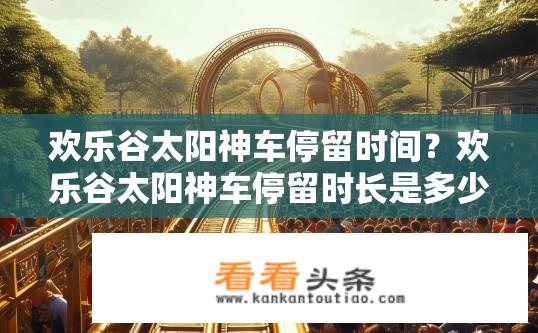 欢乐谷太阳神车停留时间？欢乐谷太阳神车停留时长是多少？