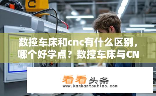 数控车床和cnc有什么区别，哪个好学点？数控车床与CNC的差异性及学习难易程度对比标题，数控与CNC差异解析，哪个更易学？