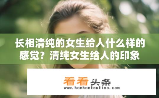 长相清纯的女生给人什么样的感觉？清纯女生给人的印象是怎样的？