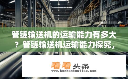 管链输送机的运输能力有多大？管链输送机运输能力探究，输送能力如何？