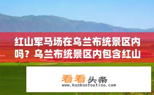 红山军马场在乌兰布统景区内吗？乌兰布统景区内包含红山军马场吗？