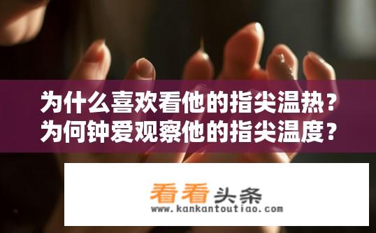 为什么喜欢看他的指尖温热？为何钟爱观察他的指尖温度？