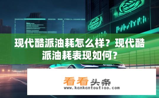 现代酷派油耗怎么样？现代酷派油耗表现如何？