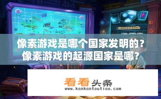 像素游戏是哪个国家发明的？像素游戏的起源国家是哪？