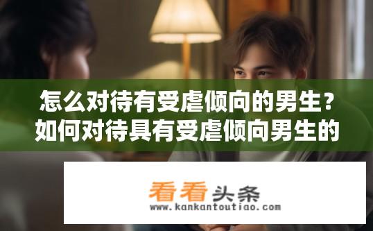 怎么对待有受虐倾向的男生？如何对待具有受虐倾向男生的策略？