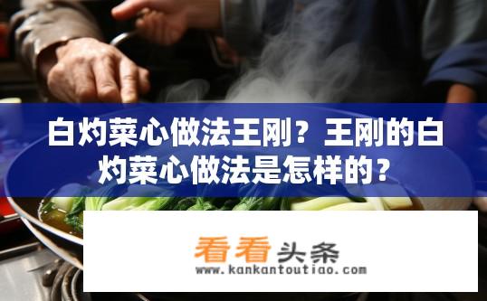 白灼菜心做法王刚？王刚的白灼菜心做法是怎样的？