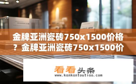 金牌亚洲瓷砖750x1500价格？金牌亚洲瓷砖750x1500价格查询？