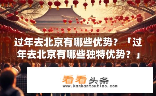 过年去北京有哪些优势？「过年去北京有哪些独特优势？」