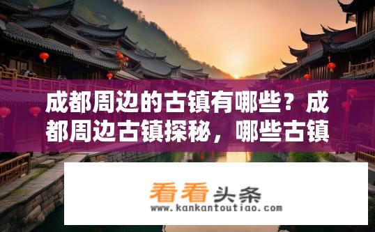 成都周边的古镇有哪些？成都周边古镇探秘，哪些古镇值得一游？