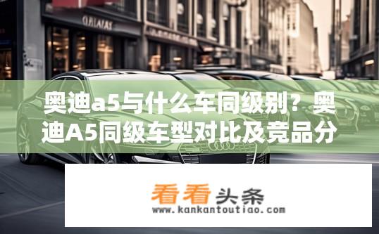 奥迪a5与什么车同级别？奥迪A5同级车型对比及竞品分析？