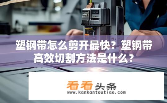 塑钢带怎么剪开最快？塑钢带高效切割方法是什么？