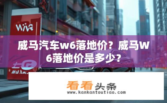 威马汽车w6落地价？威马W6落地价是多少？