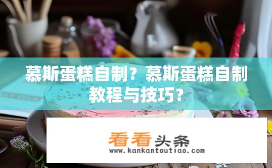 慕斯蛋糕自制？慕斯蛋糕自制教程与技巧？