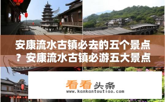安康流水古镇必去的五个景点？安康流水古镇必游五大景点推荐？