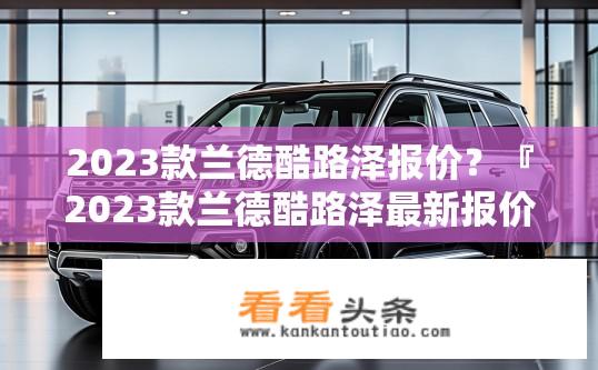 2023款兰德酷路泽报价？『2023款兰德酷路泽最新报价是多少？』