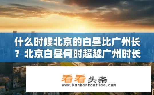 什么时候北京的白昼比广州长？北京白昼何时超越广州时长？