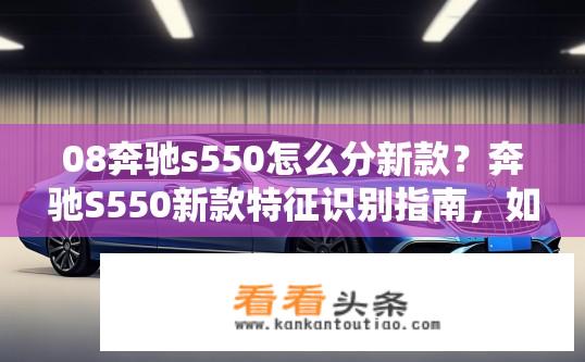 08奔驰s550怎么分新款？奔驰S550新款特征识别指南，如何区分最新车型？