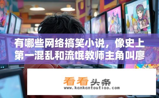 有哪些网络搞笑小说，像史上第一混乱和流氓教师主角叫廖学兵一样的小说？搞笑网络小说推荐，主角廖学兵的类似作品有哪些？