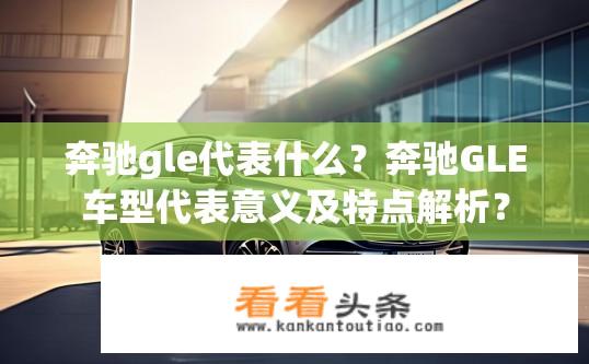 奔驰gle代表什么？奔驰GLE车型代表意义及特点解析？