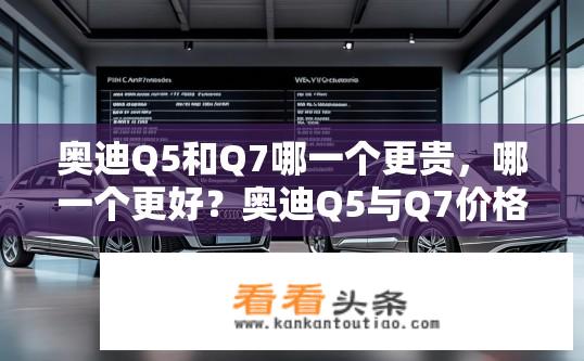 奥迪Q5和Q7哪一个更贵，哪一个更好？奥迪Q5与Q7价格及性能对比，哪一款更优秀？