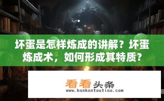 坏蛋是怎样炼成的讲解？坏蛋炼成术，如何形成其特质？