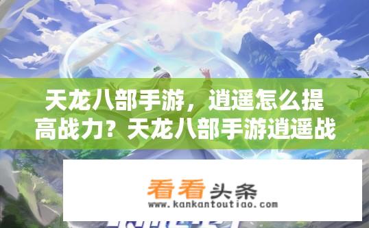 天龙八部手游，逍遥怎么提高战力？天龙八部手游逍遥战力提升攻略？