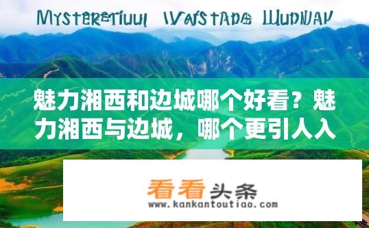 魅力湘西和边城哪个好看？魅力湘西与边城，哪个更引人入胜？