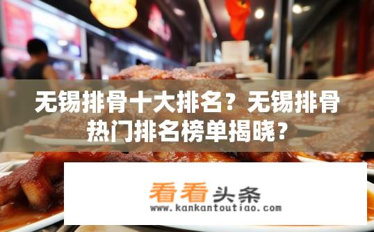 无锡排骨十大排名？无锡排骨热门排名榜单揭晓？