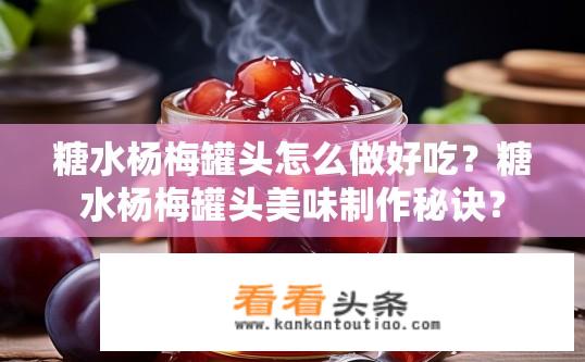 糖水杨梅罐头怎么做好吃？糖水杨梅罐头美味制作秘诀？