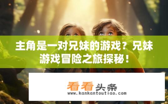 主角是一对兄妹的游戏？兄妹游戏冒险之旅探秘！