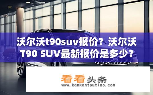 沃尔沃t90suv报价？沃尔沃T90 SUV最新报价是多少？